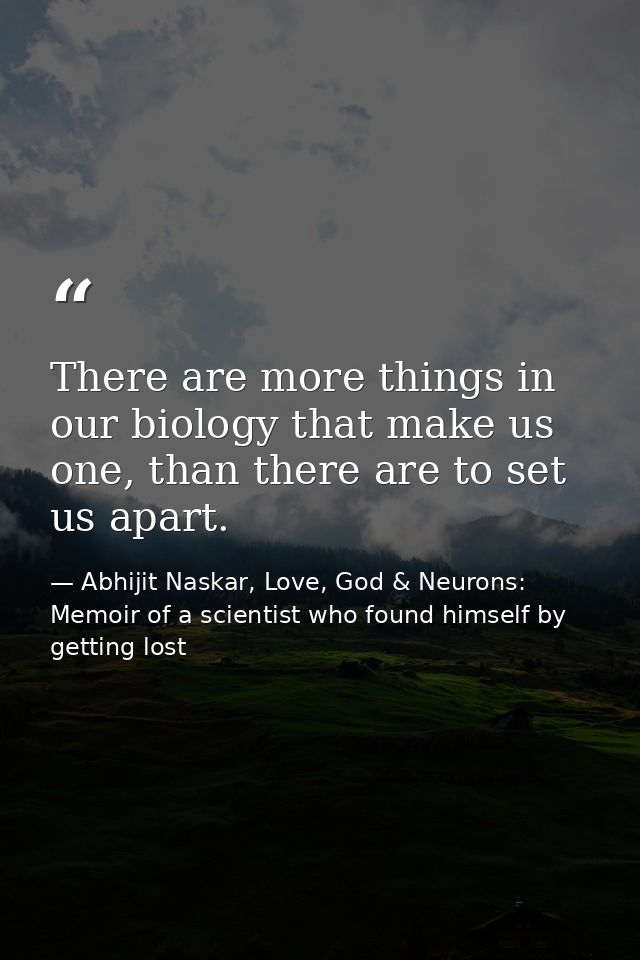 There are more things in our biology that make us one, than there are to set us apart. — Abhijit Naskar, Love, God & Neurons: Memoir of a scientist who found himself by getting lost