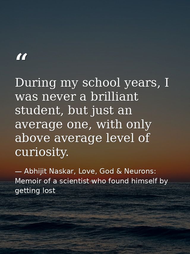 During my school years, I was never a brilliant student, but just an average one, with only above average level of curio — Abhijit Naskar, Love, God & Neurons: Memoir of a scientist who found himself by getting lost