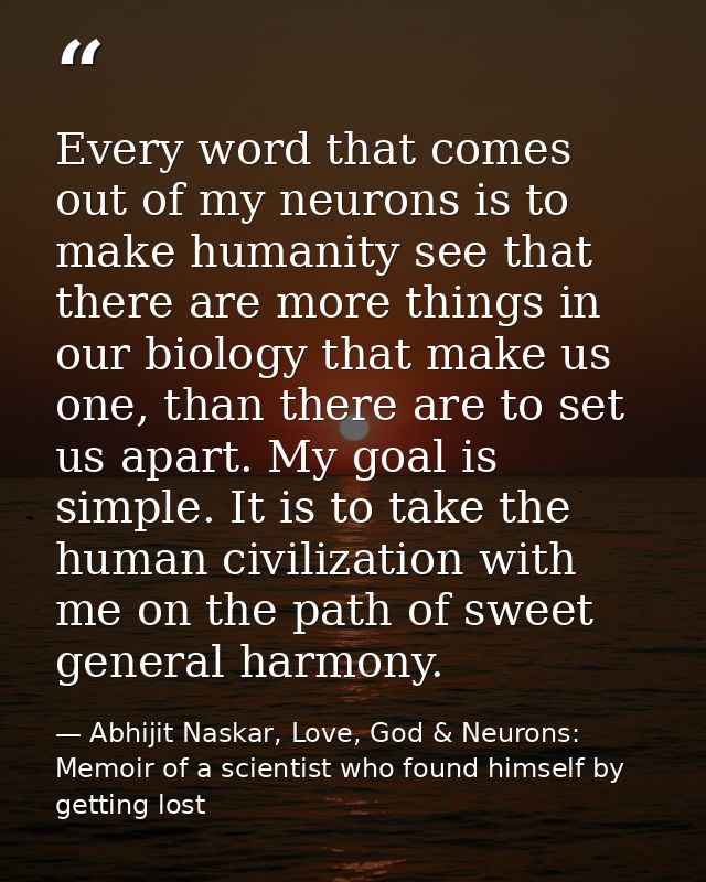 Every word that comes out of my neurons is to make humanity see that there are more things in our biology that make us o — Abhijit Naskar, Love, God & Neurons: Memoir of a scientist who found himself by getting lost