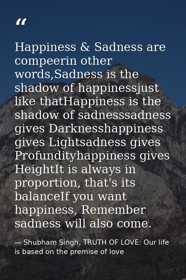 Happiness & Sadness are compeerin other words,Sadness is the shadow of happinessjust like thatHappiness is the shadow of — Shubham Singh, TRUTH OF LOVE: Our life is based on the premise of love