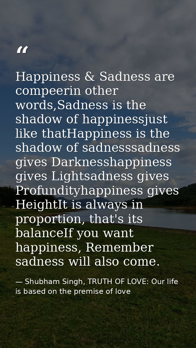 Happiness & Sadness are compeerin other words,Sadness is the shadow of happinessjust like thatHappiness is the shadow of — Shubham Singh, TRUTH OF LOVE: Our life is based on the premise of love
