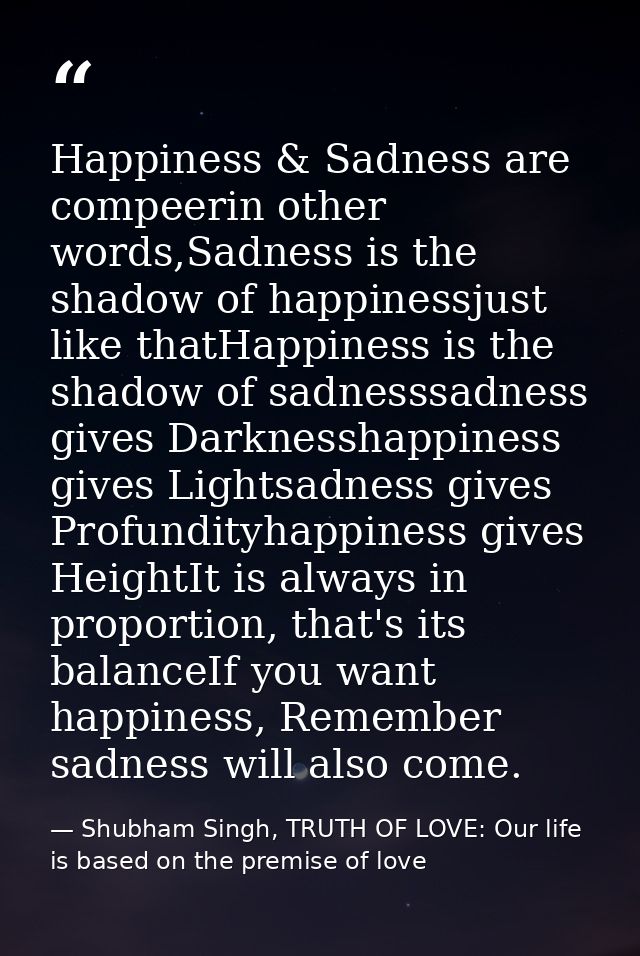 Happiness & Sadness are compeerin other words,Sadness is the shadow of happinessjust like thatHappiness is the shadow of — Shubham Singh, TRUTH OF LOVE: Our life is based on the premise of love