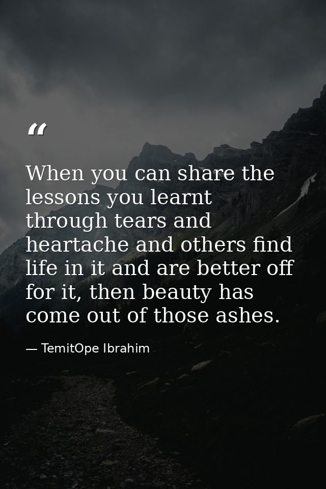 When you can share the lessons you learnt through tears and heartache and others find life in it and are better off for  — TemitOpe Ibrahim