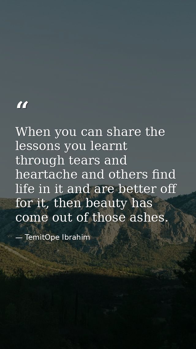When you can share the lessons you learnt through tears and heartache and others find life in it and are better off for  — TemitOpe Ibrahim