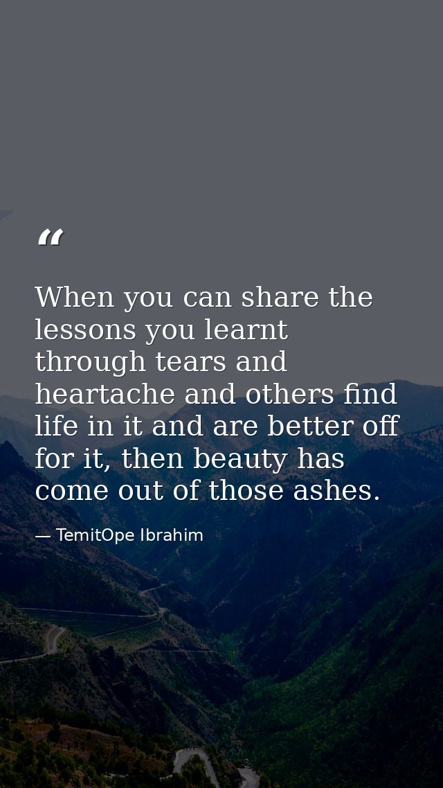 When you can share the lessons you learnt through tears and heartache and others find life in it and are better off for  — TemitOpe Ibrahim