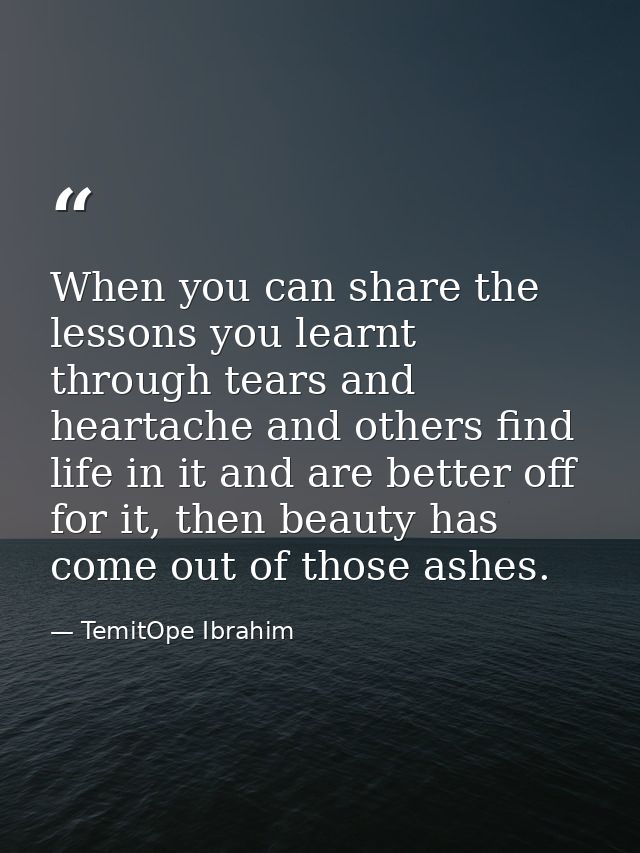 When you can share the lessons you learnt through tears and heartache and others find life in it and are better off for  — TemitOpe Ibrahim
