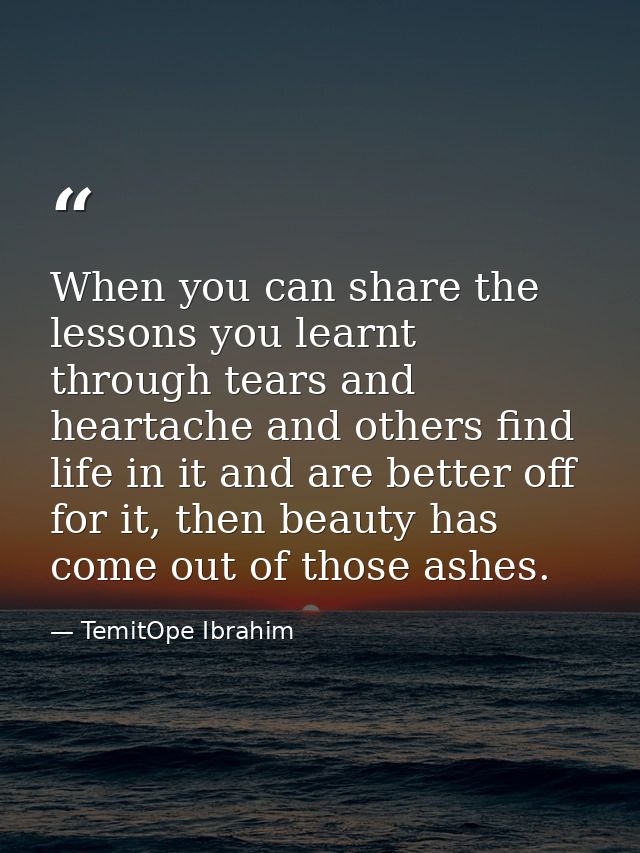 When you can share the lessons you learnt through tears and heartache and others find life in it and are better off for  — TemitOpe Ibrahim
