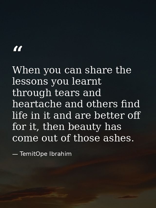 When you can share the lessons you learnt through tears and heartache and others find life in it and are better off for  — TemitOpe Ibrahim