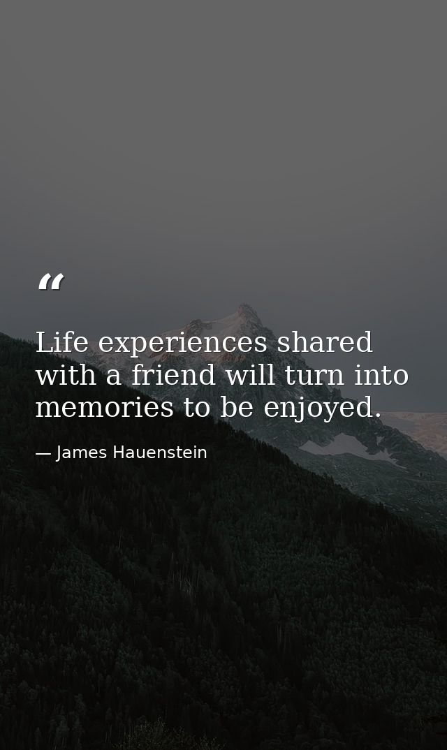 Life experiences shared with a friend will turn into memories to be enjoyed. — James Hauenstein