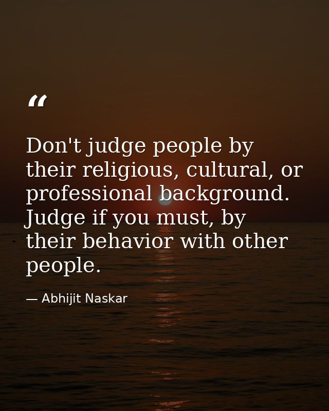 Don't judge people by their religious, cultural, or professional background. Judge if you must, by their behavior with o — Abhijit Naskar