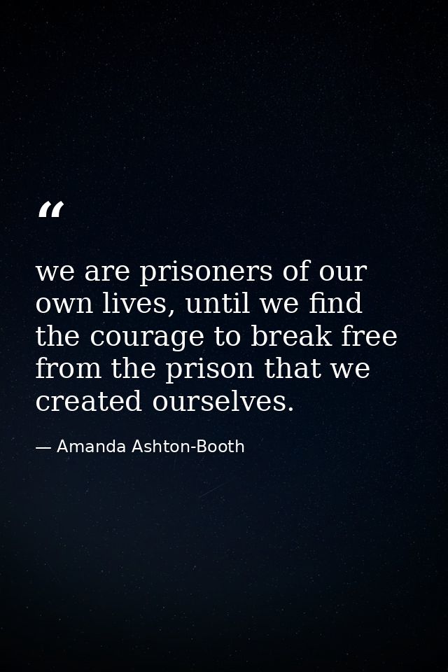 we are prisoners of our own lives, until we find the courage to break free from the prison that we created ourselves. — Amanda Ashton-Booth