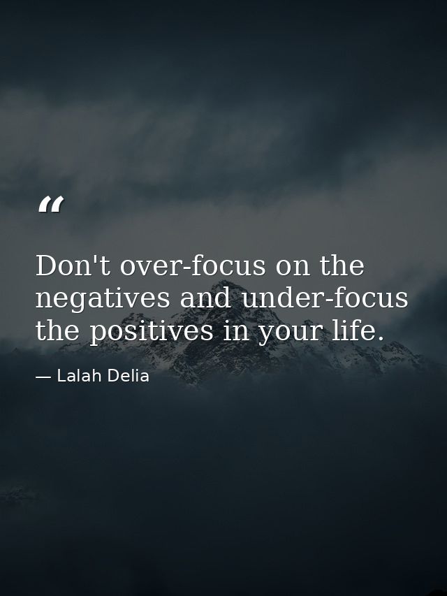 Don't over-focus on the negatives and under-focus the positives in your life. — Lalah Delia