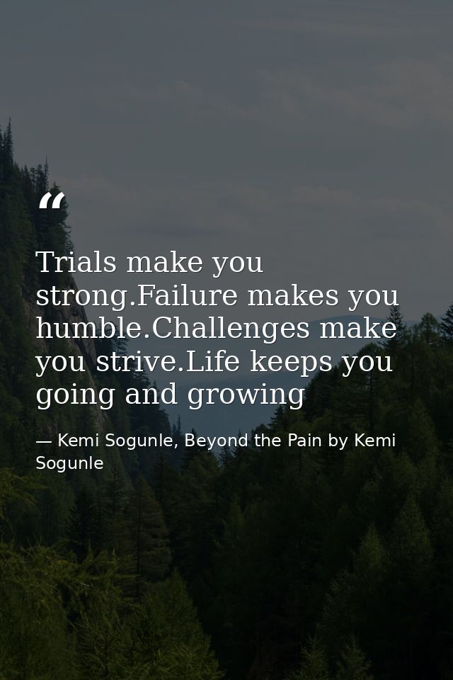Trials make you strong.Failure makes you humble.Challenges make you strive.Life keeps you going and growing — Kemi Sogunle, Beyond the Pain by Kemi Sogunle