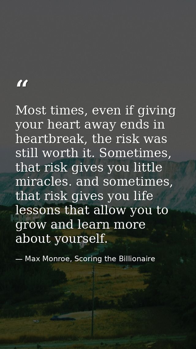 Most times, even if giving your heart away ends in heartbreak, the risk was still worth it. Sometimes, that risk gives y — Max Monroe, Scoring the Billionaire