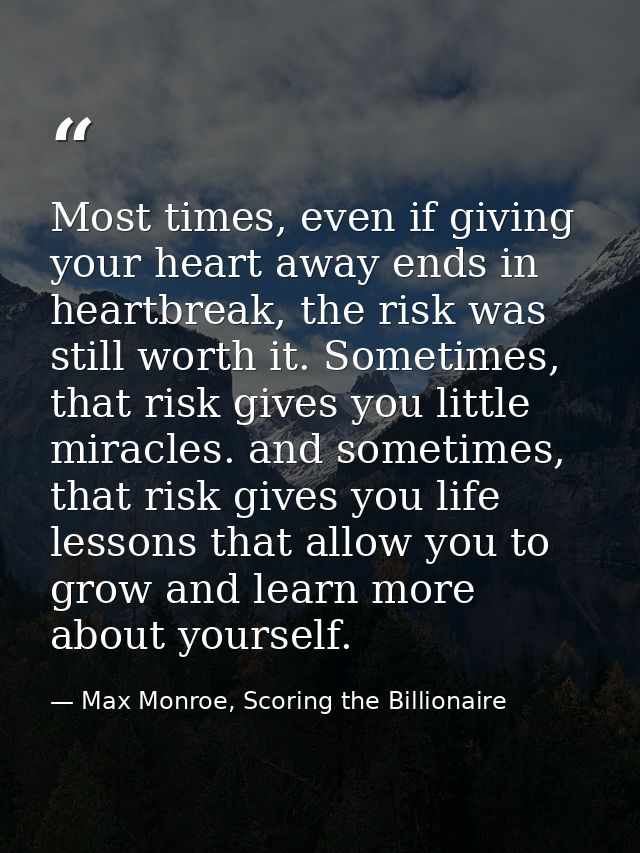 Most times, even if giving your heart away ends in heartbreak, the risk was still worth it. Sometimes, that risk gives y — Max Monroe, Scoring the Billionaire