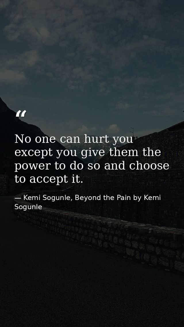 No one can hurt you except you give them the power to do so and choose to accept it. — Kemi Sogunle, Beyond the Pain by Kemi Sogunle