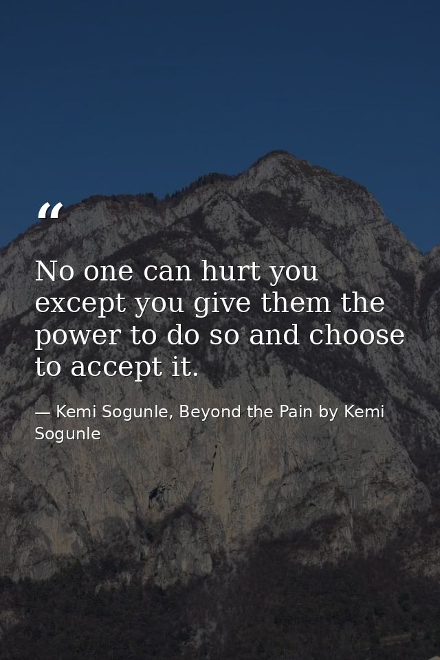 No one can hurt you except you give them the power to do so and choose to accept it. — Kemi Sogunle, Beyond the Pain by Kemi Sogunle