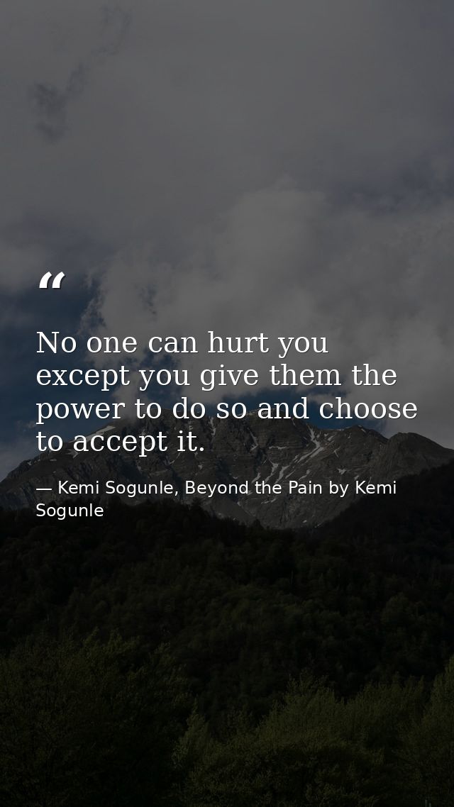 No one can hurt you except you give them the power to do so and choose to accept it. — Kemi Sogunle, Beyond the Pain by Kemi Sogunle