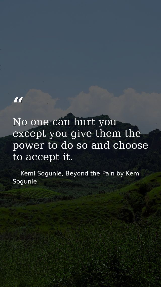 No one can hurt you except you give them the power to do so and choose to accept it. — Kemi Sogunle, Beyond the Pain by Kemi Sogunle