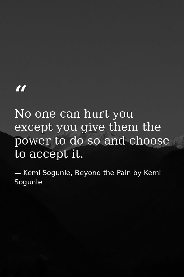 No one can hurt you except you give them the power to do so and choose to accept it. — Kemi Sogunle, Beyond the Pain by Kemi Sogunle