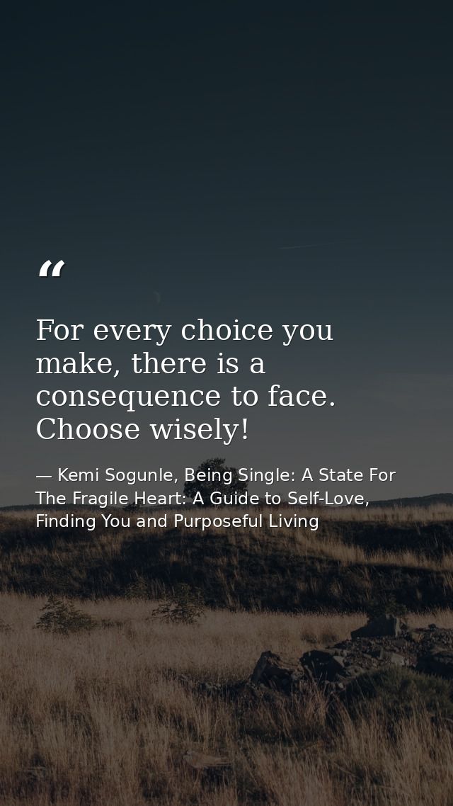 For every choice you make, there is a consequence to face. Choose wisely! — Kemi Sogunle, Being Single: A State For The Fragile Heart: A Guide to Self-Love, Finding You and Purposeful Living