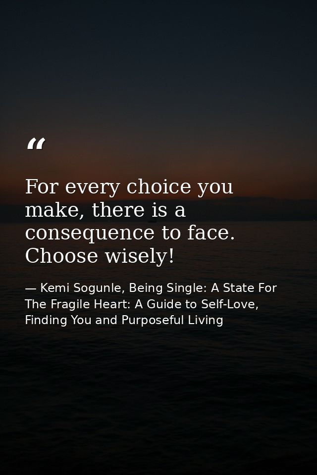 For every choice you make, there is a consequence to face. Choose wisely! — Kemi Sogunle, Being Single: A State For The Fragile Heart: A Guide to Self-Love, Finding You and Purposeful Living
