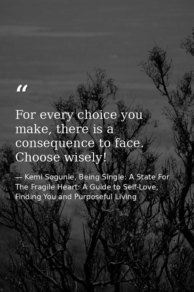 For every choice you make, there is a consequence to face. Choose wisely! — Kemi Sogunle, Being Single: A State For The Fragile Heart: A Guide to Self-Love, Finding You and Purposeful Living