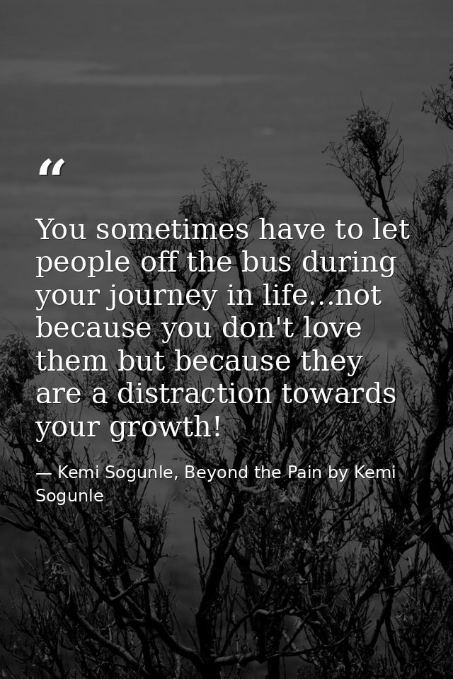 You sometimes have to let people off the bus during your journey in life...not because you don't love them but because t — Kemi Sogunle, Beyond the Pain by Kemi Sogunle