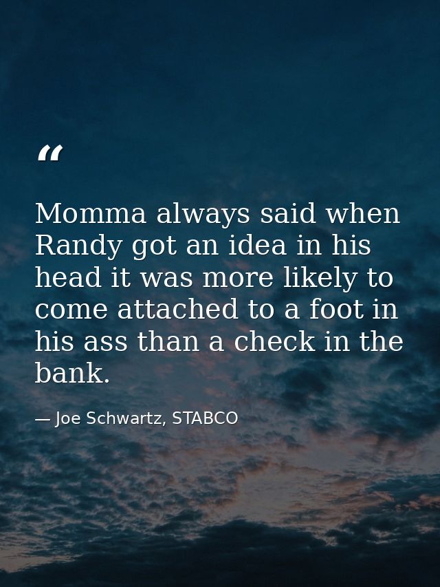 Momma always said when Randy got an idea in his head it was more likely to come attached to a foot in his ass than a che — Joe Schwartz, STABCO