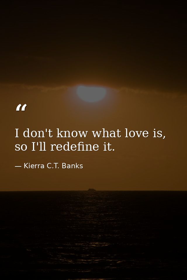 I don't know what love is, so I'll redefine it. — Kierra C.T. Banks