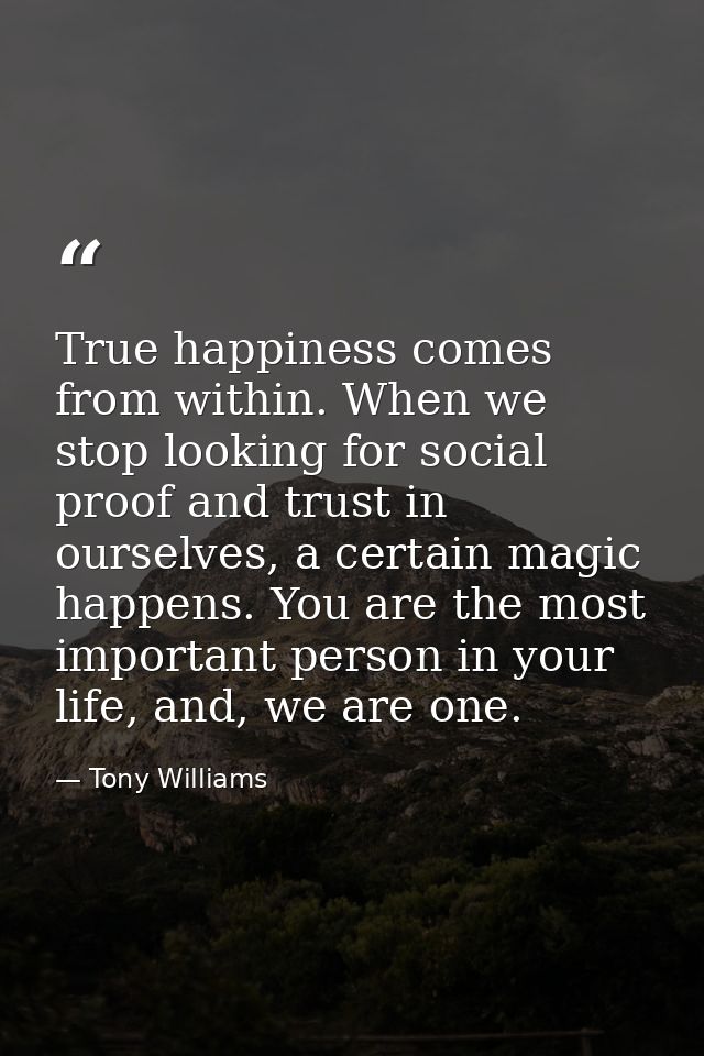 True happiness comes from within. When we stop looking for social proof and trust in ourselves, a certain magic happens. — Tony Williams