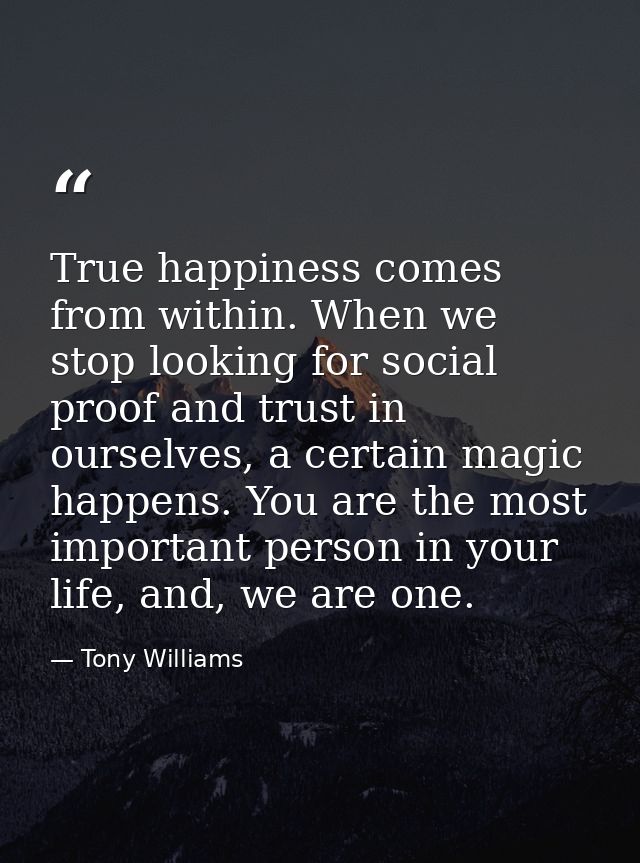 True happiness comes from within. When we stop looking for social proof and trust in ourselves, a certain magic happens. — Tony Williams