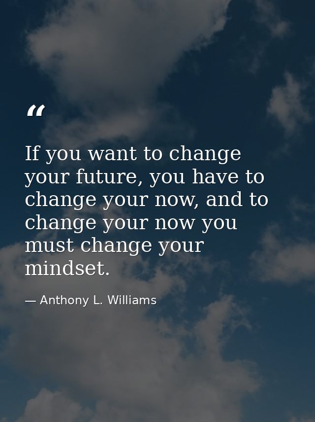 If you want to change your future, you have to change your now, and to change your now you must change your mindset. — Anthony L. Williams