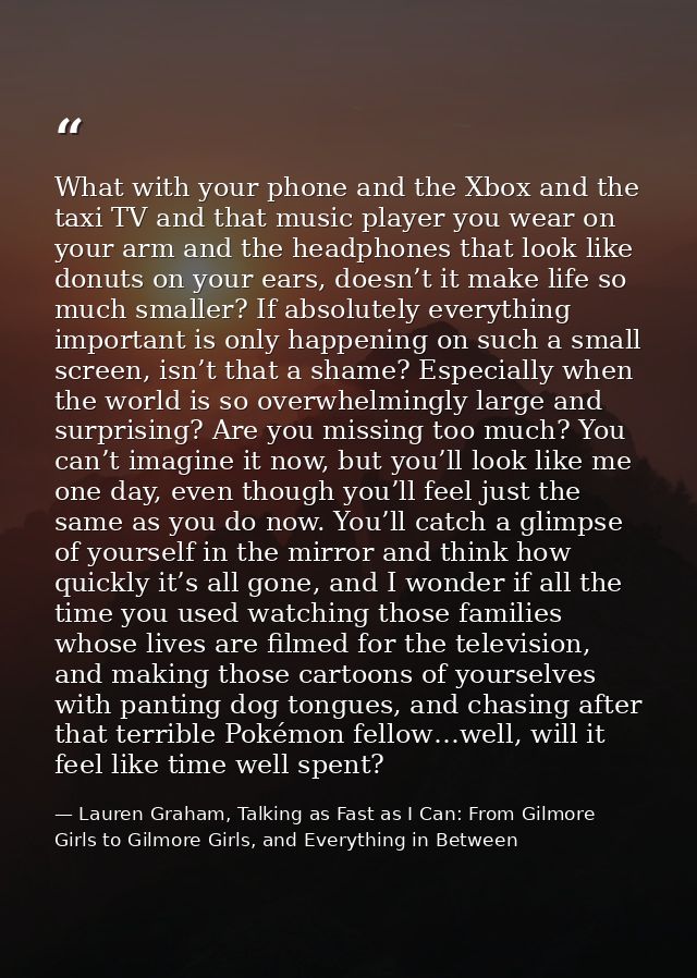 What with your phone and the Xbox and the taxi TV and that music player you wear on your arm and the headphones that loo — Lauren Graham, Talking as Fast as I Can: From Gilmore Girls to Gilmore Girls, and Everything in Between