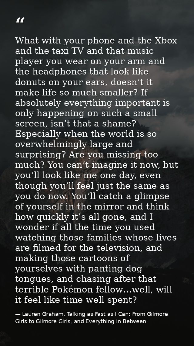 What with your phone and the Xbox and the taxi TV and that music player you wear on your arm and the headphones that loo — Lauren Graham, Talking as Fast as I Can: From Gilmore Girls to Gilmore Girls, and Everything in Between