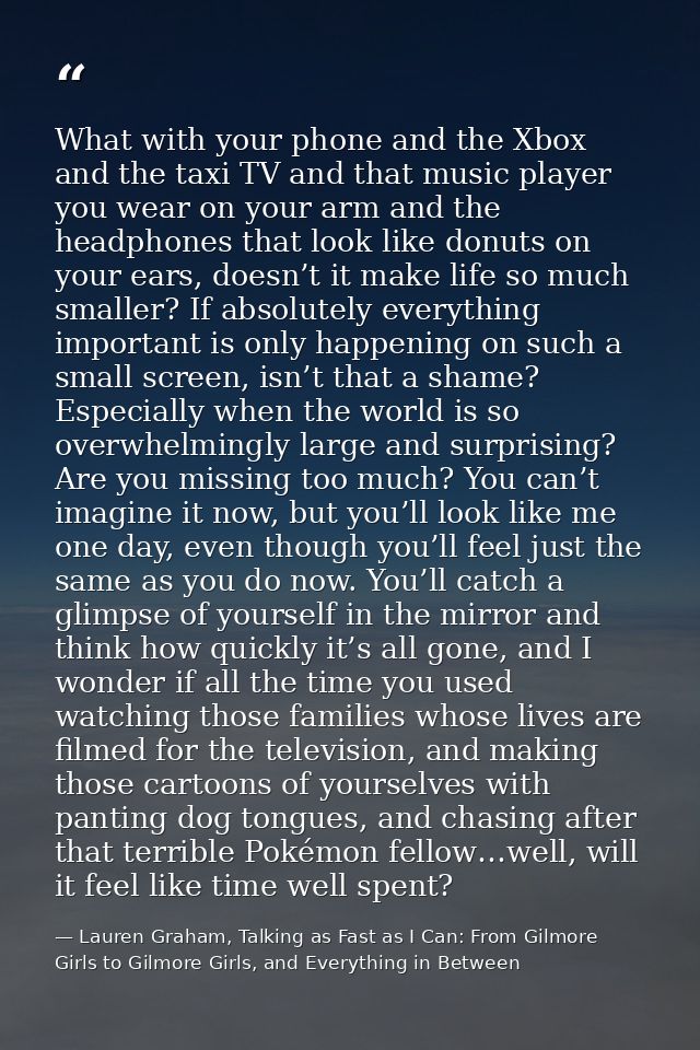 What with your phone and the Xbox and the taxi TV and that music player you wear on your arm and the headphones that loo — Lauren Graham, Talking as Fast as I Can: From Gilmore Girls to Gilmore Girls, and Everything in Between