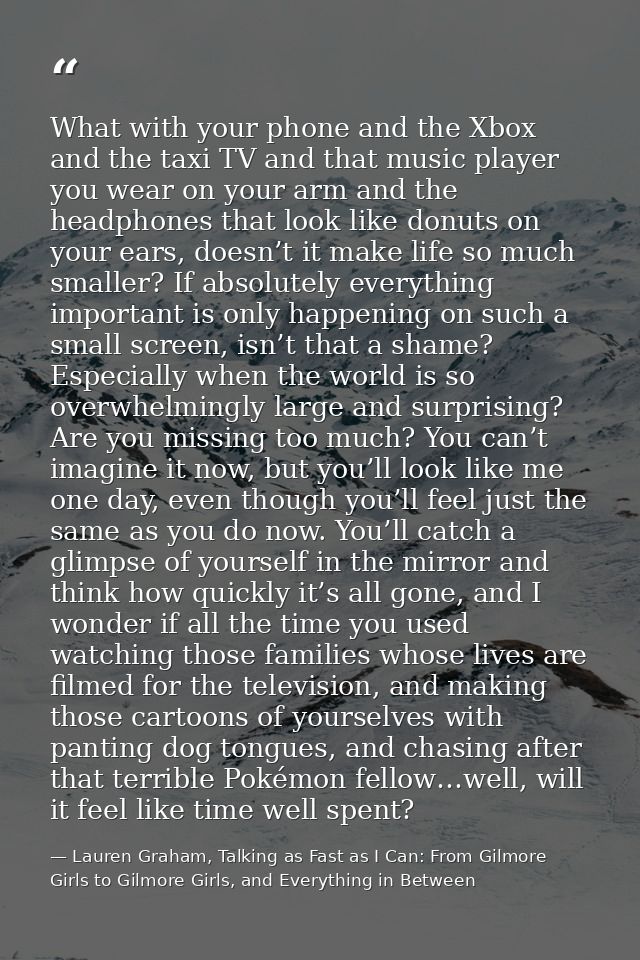 What with your phone and the Xbox and the taxi TV and that music player you wear on your arm and the headphones that loo — Lauren Graham, Talking as Fast as I Can: From Gilmore Girls to Gilmore Girls, and Everything in Between