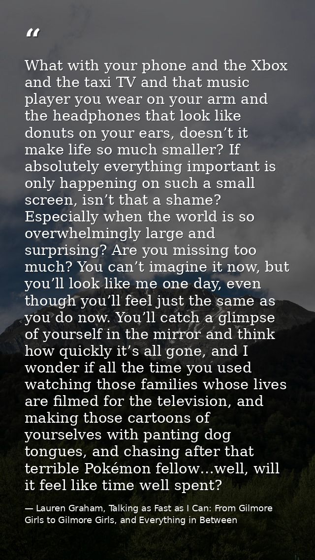 What with your phone and the Xbox and the taxi TV and that music player you wear on your arm and the headphones that loo — Lauren Graham, Talking as Fast as I Can: From Gilmore Girls to Gilmore Girls, and Everything in Between
