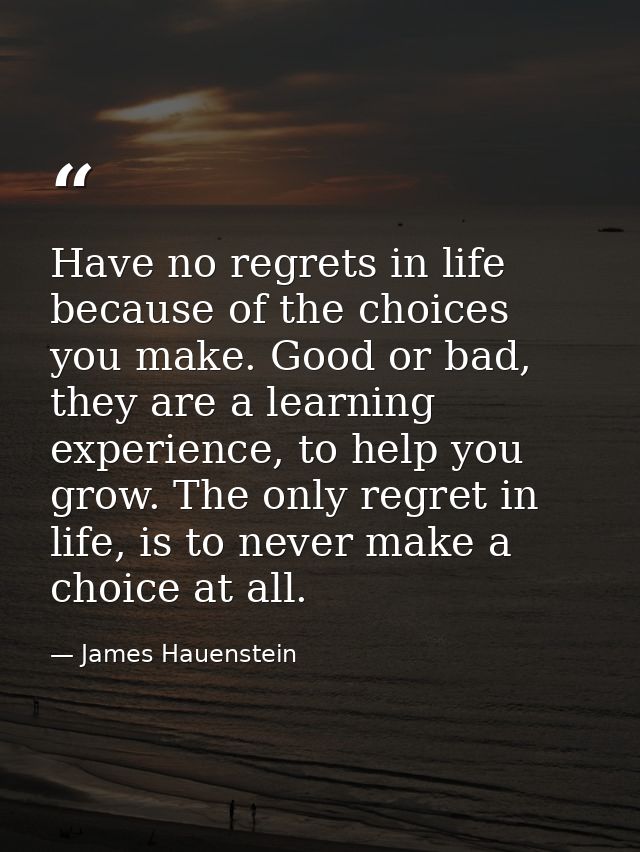 Have no regrets in life because of the choices you make. Good or bad, they are a learning experience, to help you grow.  — James Hauenstein