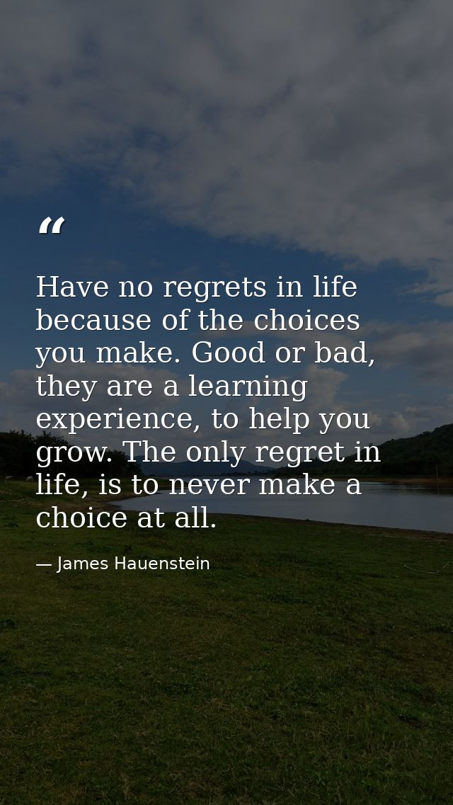 Have no regrets in life because of the choices you make. Good or bad, they are a learning experience, to help you grow.  — James Hauenstein