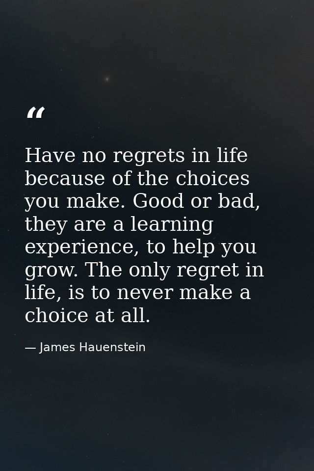 Have no regrets in life because of the choices you make. Good or bad, they are a learning experience, to help you grow.  — James Hauenstein