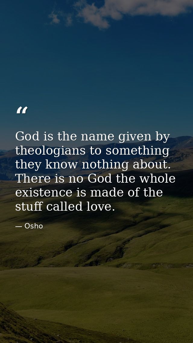 God is the name given by theologians to something they know nothing about. There is no God the whole existence is made o — Osho