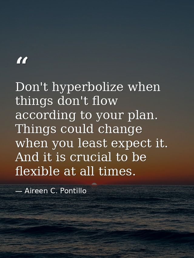 Don't hyperbolize when things don't flow according to your plan. Things could change when you least expect it. And it is — Aireen C. Pontillo