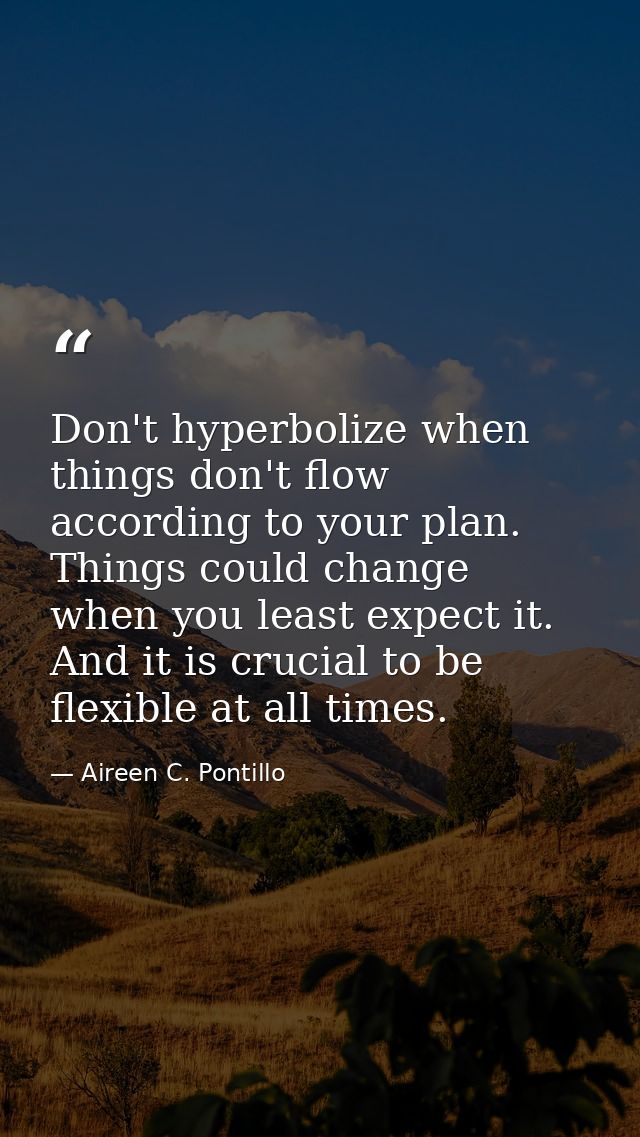 Don't hyperbolize when things don't flow according to your plan. Things could change when you least expect it. And it is — Aireen C. Pontillo