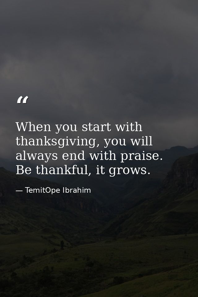 When you start with thanksgiving, you will always end with praise. Be thankful, it grows. — TemitOpe Ibrahim