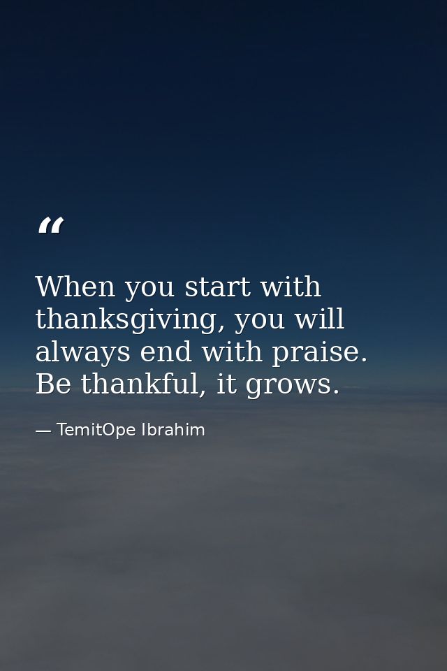 When you start with thanksgiving, you will always end with praise. Be thankful, it grows. — TemitOpe Ibrahim