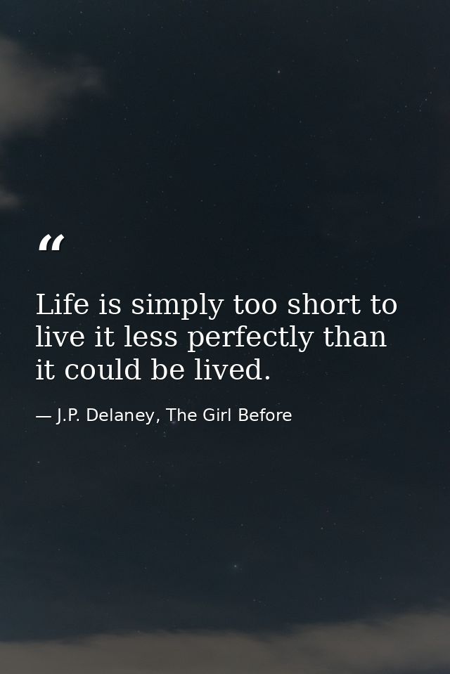 Life is simply too short to live it less perfectly than it could be lived. — J.P. Delaney, The Girl Before