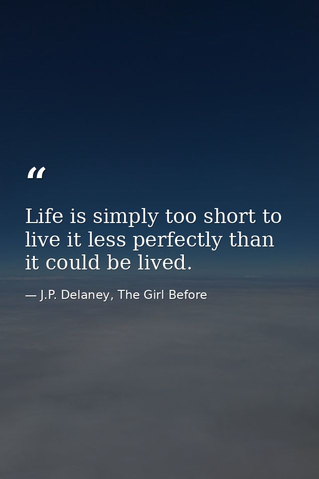 Life is simply too short to live it less perfectly than it could be lived. — J.P. Delaney, The Girl Before
