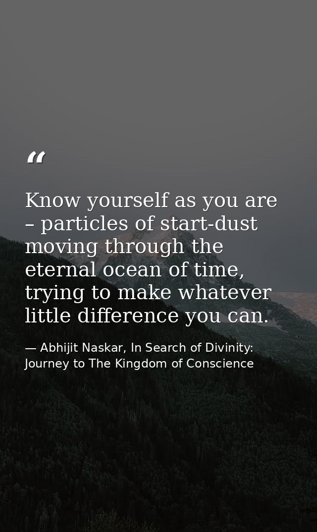 Know yourself as you are – particles of start-dust moving through the eternal ocean of time, trying to make whatever lit — Abhijit Naskar, In Search of Divinity: Journey to The Kingdom of Conscience
