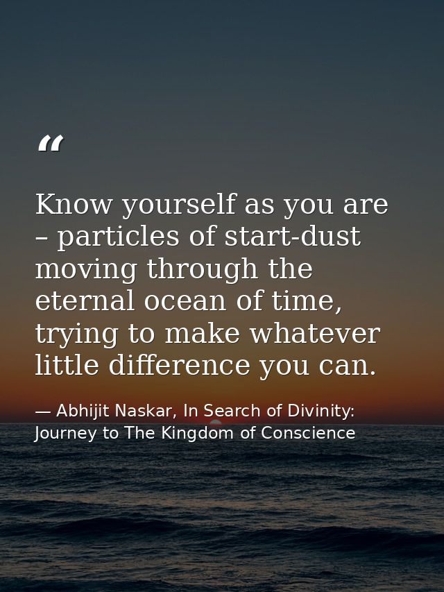 Know yourself as you are – particles of start-dust moving through the eternal ocean of time, trying to make whatever lit — Abhijit Naskar, In Search of Divinity: Journey to The Kingdom of Conscience